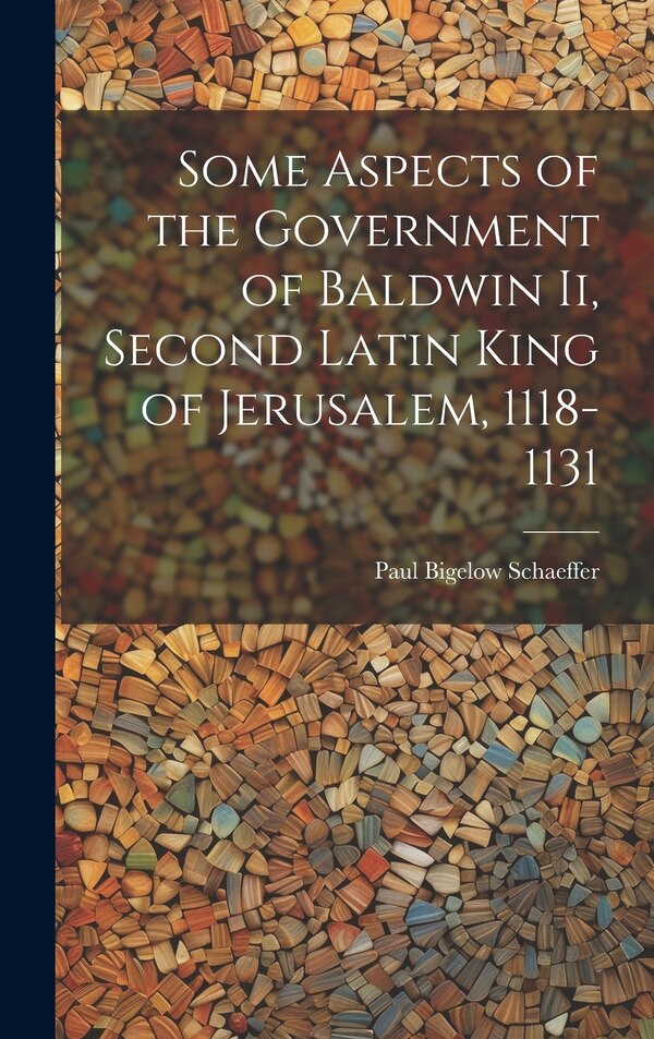 Some Aspects of the Government of Baldwin Ii Second Latin King of Jerusalem 1118-1131 by Paul Bigelow Schaeffer, Hardcover | Indigo Chapters