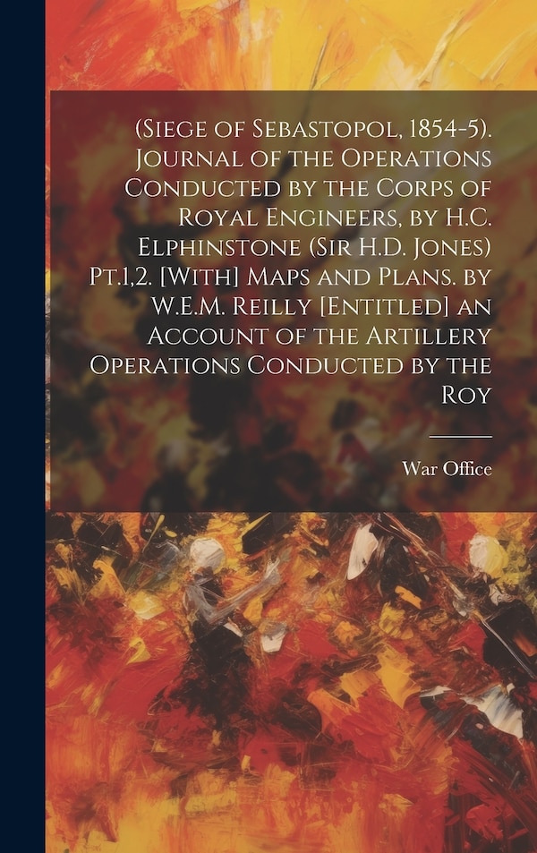 (Siege of Sebastopol 1854-5). Journal of the Operations Conducted by the Corps of Royal Engineers by H.C. Elphinstone (Sir H.D. Jones) by War Office