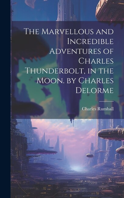 The Marvellous and Incredible Adventures of Charles Thunderbolt in the Moon. by Charles Delorme by Charles Rumball, Hardcover | Indigo Chapters