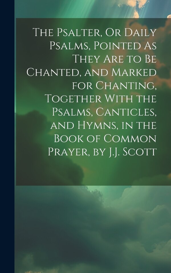 The Psalter Or Daily Psalms Pointed As They Are to Be Chanted and Marked for Chanting Together With the Psalms Canticles and Hymns by Anonymous
