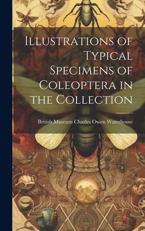Illustrations of Typical Specimens of Coleoptera in the Collection by British Museum (Natu Owen Waterhouse, Hardcover | Indigo Chapters
