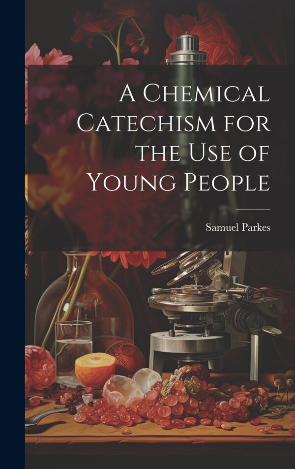 A Chemical Catechism for the Use of Young People by Samuel Parkes, Hardcover | Indigo Chapters