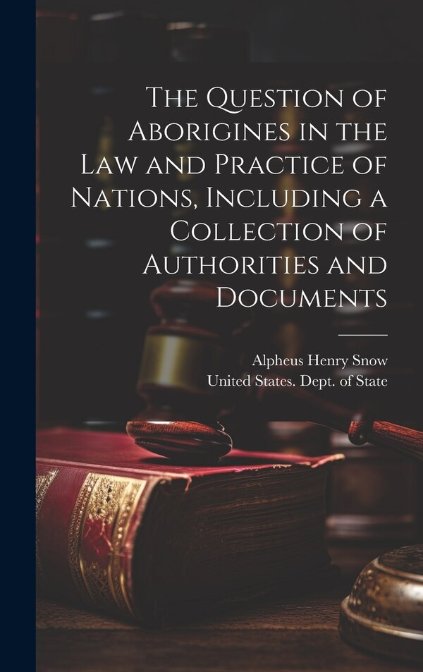 The Question of Aborigines in the Law and Practice of Nations Including a Collection of Authorities and Documents by Alpheus Henry Snow