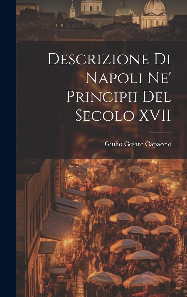 Descrizione di Napoli Ne' Principii del Secolo XVII by Giulio Cesare Capaccio, Hardcover | Indigo Chapters