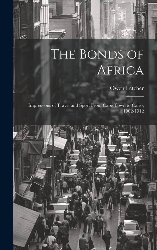 The Bonds of Africa; Impressions of Travel and Sport From Cape Town to Cairo 1902-1912 by Owen Letcher, Hardcover | Indigo Chapters