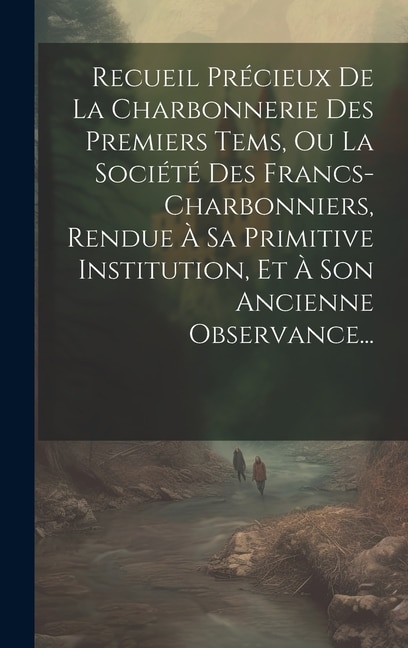 Recueil Précieux De La Charbonnerie Des Premiers Tems Ou La Société Des Francs-charbonniers Rendue À Sa Primitive Institution Et À Son