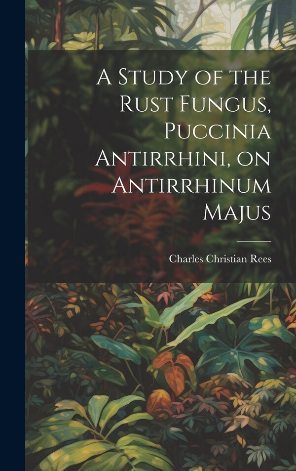 A Study of the Rust Fungus Puccinia Antirrhini on Antirrhinum Majus by Charles Christian Rees, Hardcover | Indigo Chapters
