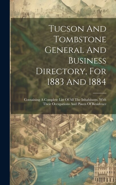 Tucson And Tombstone General And Business Directory For 1883 And 1884 by Anonymous, Hardcover | Indigo Chapters
