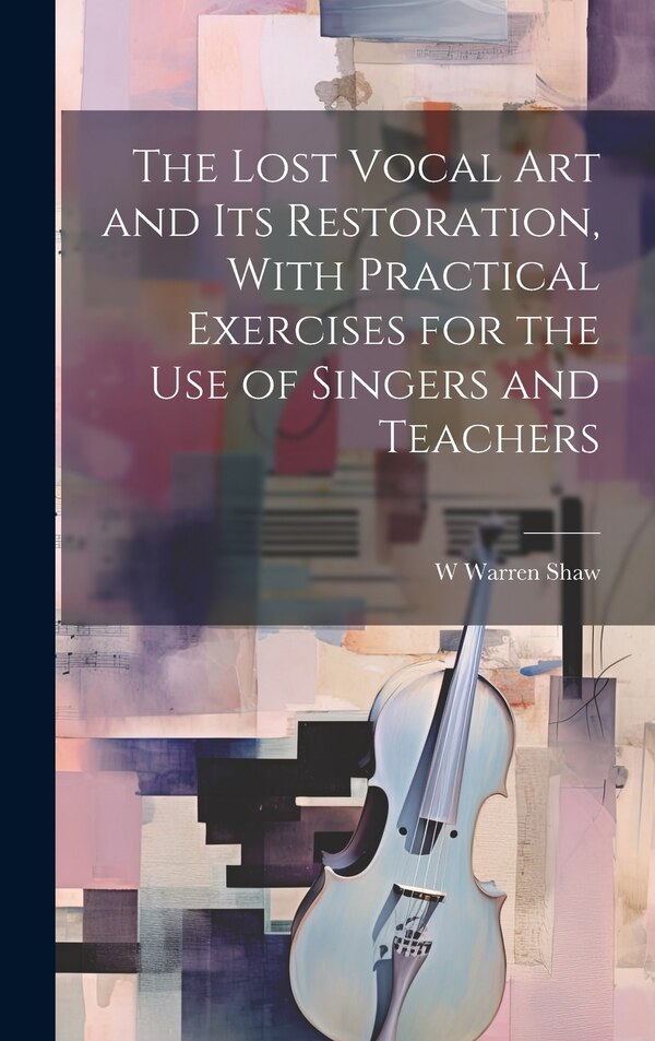 The Lost Vocal art and its Restoration With Practical Exercises for the use of Singers and Teachers by W Warren B 1866 Shaw, Hardcover