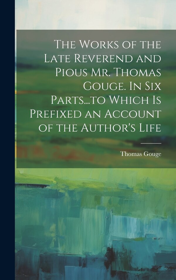 The Works of the Late Reverend and Pious Mr. Thomas Gouge. In six Parts to Which is Prefixed an Account of the Author's Life, Hardcover