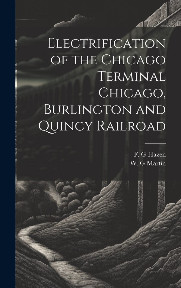 Electrification of the Chicago Terminal Chicago Burlington and Quincy Railroad by F G Hazen, Hardcover | Indigo Chapters