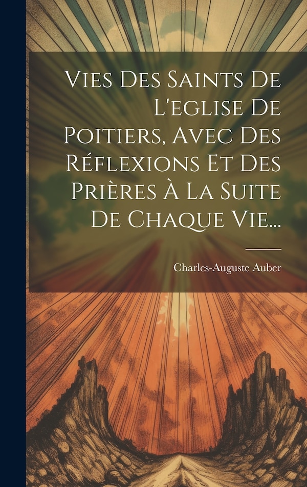 Vies Des Saints De L'eglise De Poitiers Avec Des Réflexions Et Des Prières À La Suite De Chaque Vie. by Charles-auguste Auber, Hardcover