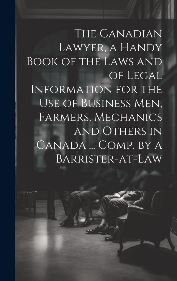 The Canadian Lawyer a Handy Book of the Laws and of Legal Information for the use of Business men Farmers Mechanics and Others in Canada