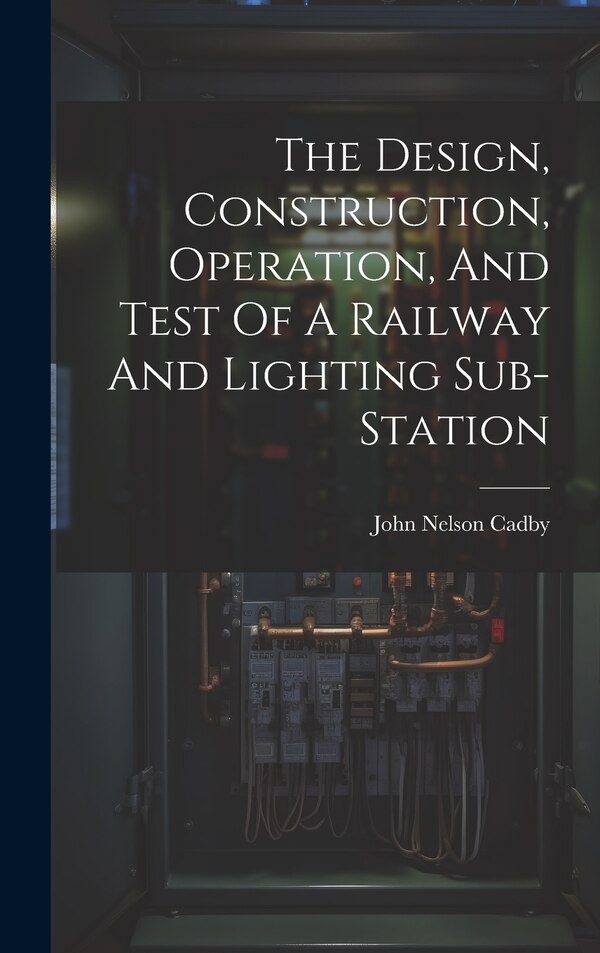 The Design Construction Operation And Test Of A Railway And Lighting Sub-station by John Nelson Cadby, Hardcover | Indigo Chapters