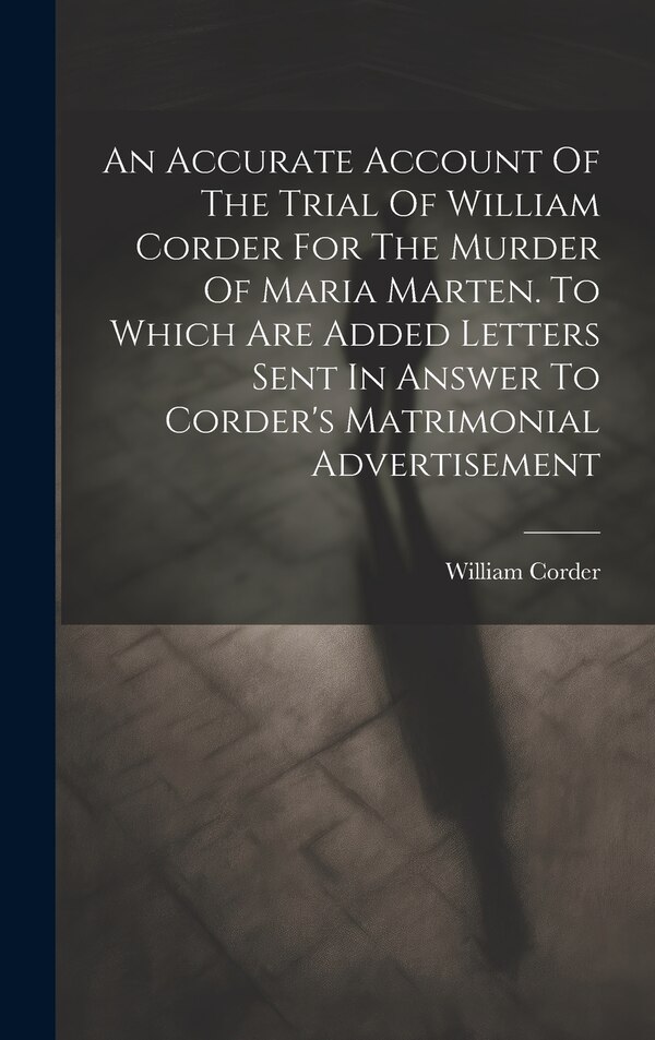 An Accurate Account Of The Trial Of William Corder For The Murder Of Maria Marten. To Which Are Added Letters Sent In Answer To Corder's