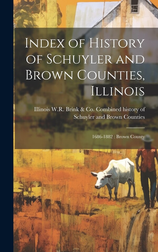 Index of History of Schuyler and Brown Counties Illinois by W R Brink & Co Combined History of, Hardcover | Indigo Chapters