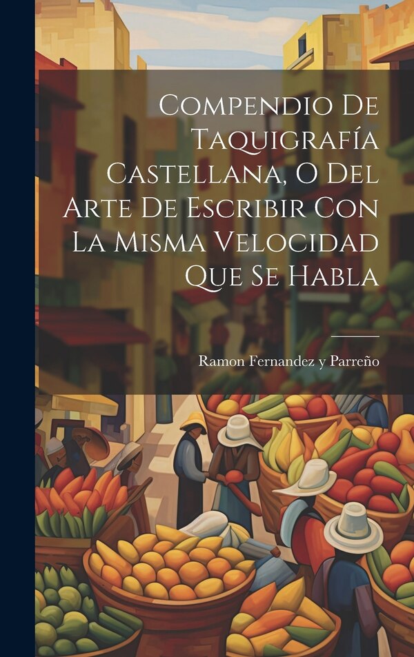 Compendio De Taquigrafía Castellana O Del Arte De Escribir Con La Misma Velocidad Que Se Habla by Ramon Fernandez Y Parreño, Hardcover