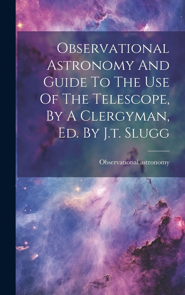 Observational Astronomy And Guide To The Use Of The Telescope By A Clergyman Ed. By J.t. Slugg, Hardcover | Indigo Chapters