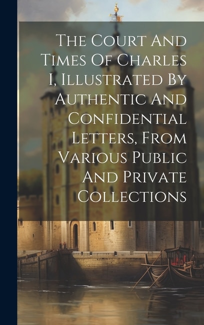 The Court And Times Of Charles I Illustrated By Authentic And Confidential Letters From Various Public And Private Collections | Indigo Chapters