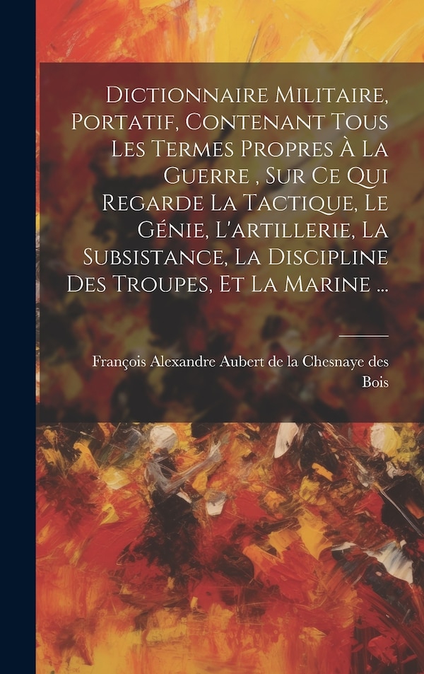 Dictionnaire Militaire Portatif Contenant Tous Les Termes Propres À La Guerre Sur Ce Qui Regarde La Tactique Le Génie L'artillerie La