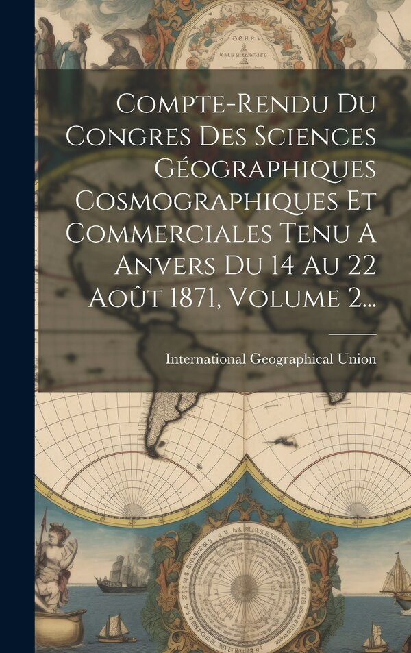 Compte-rendu Du Congres Des Sciences Géographiques Cosmographiques Et Commerciales Tenu A Anvers Du 14 Au 22 Août 1871 Volume 2 | Indigo Chapters