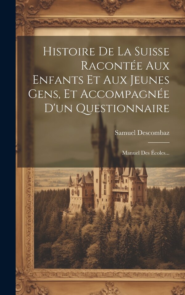 Histoire De La Suisse Racontée Aux Enfants Et Aux Jeunes Gens Et Accompagnée D'un Questionnaire by Samuel Descombaz, Hardcover | Indigo Chapters