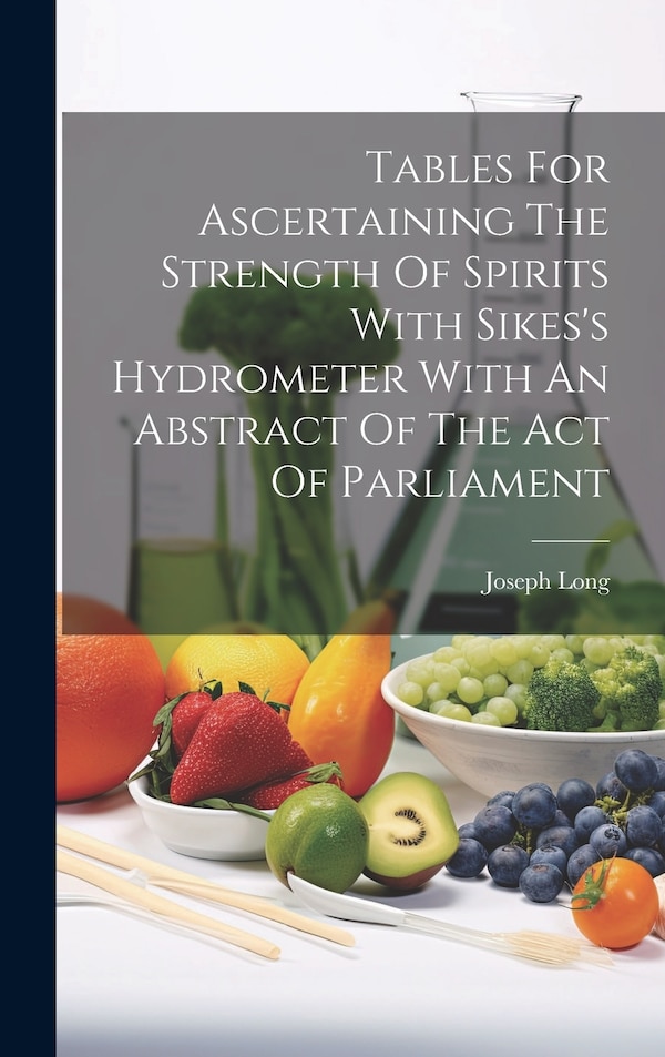 Tables For Ascertaining The Strength Of Spirits With Sikes's Hydrometer With An Abstract Of The Act Of Parliament by Joseph Long, Hardcover
