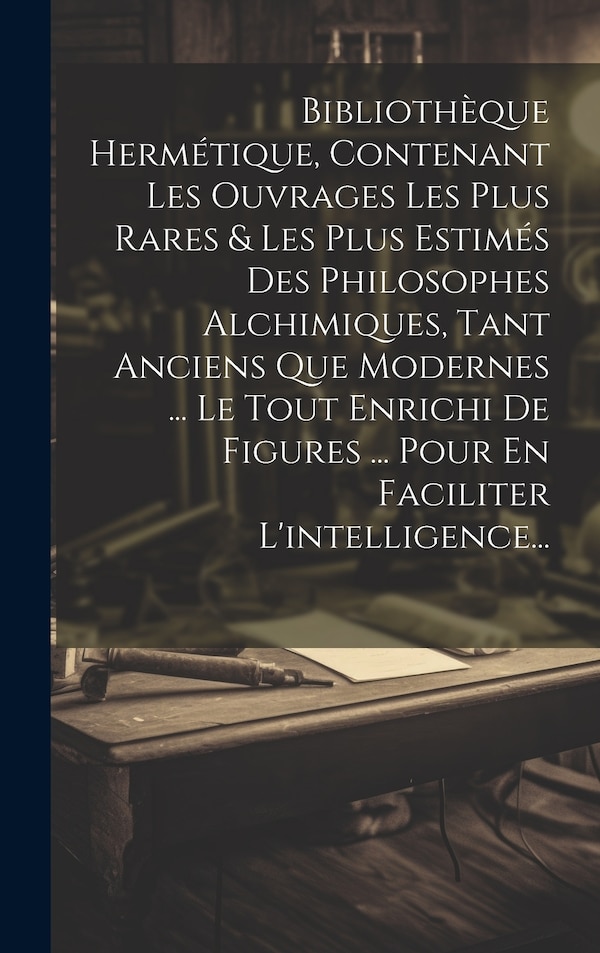 Bibliothèque Hermétique Contenant Les Ouvrages Les Plus Rares & Les Plus Estimés Des Philosophes Alchimiques Tant Anciens Que Modernes by Anonymous