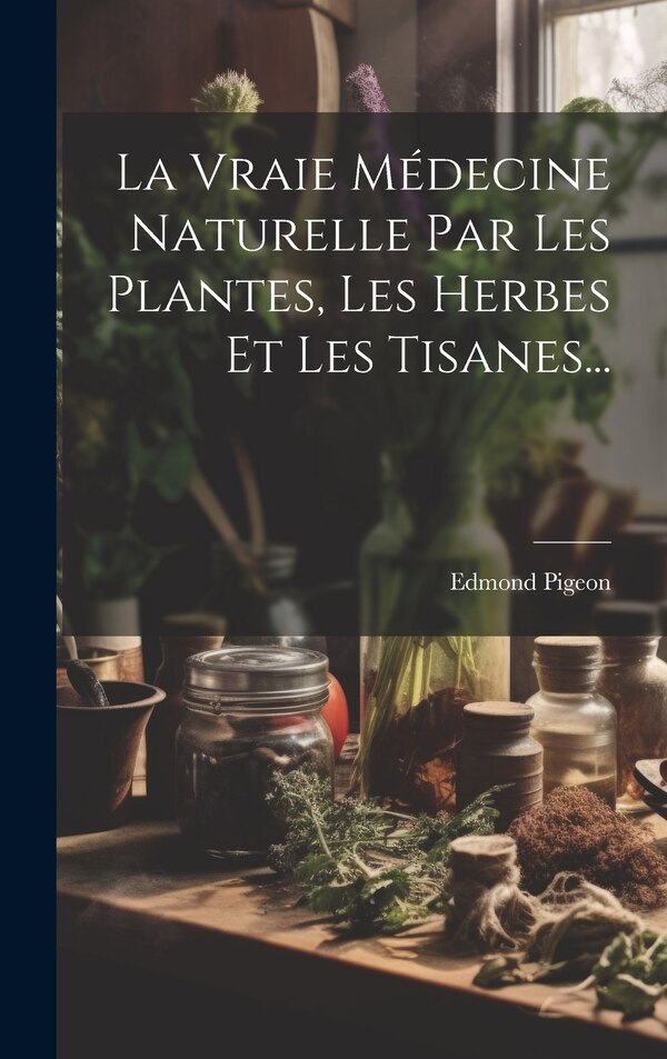 La Vraie Médecine Naturelle Par Les Plantes Les Herbes Et Les Tisanes. by Edmond Pigeon, Hardcover | Indigo Chapters