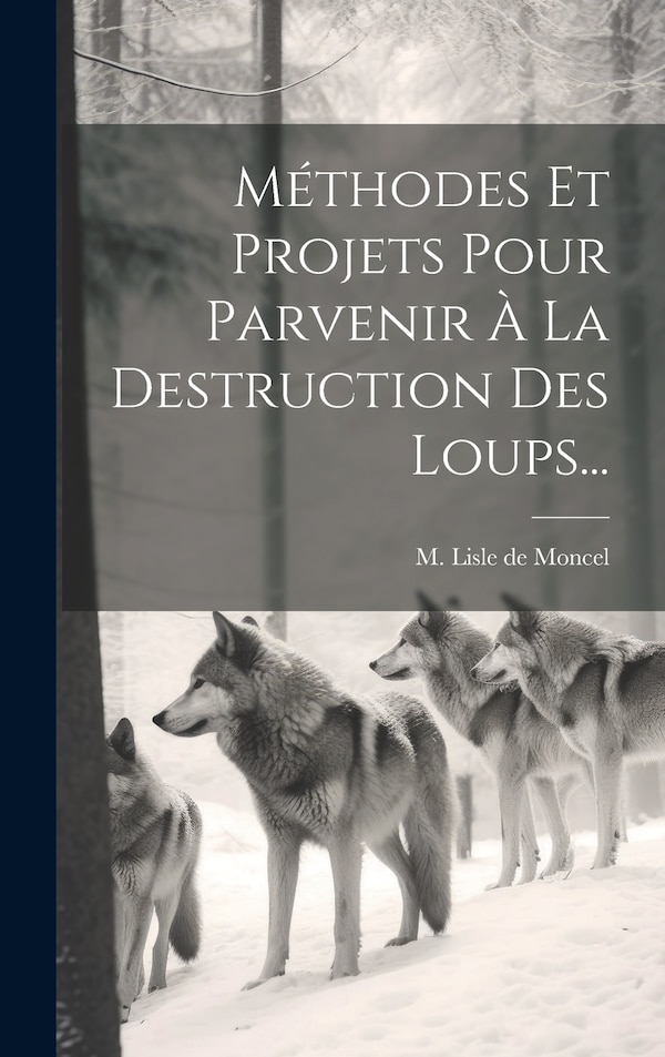 Méthodes Et Projets Pour Parvenir À La Destruction Des Loups. by M Lisle de Moncel, Hardcover | Indigo Chapters
