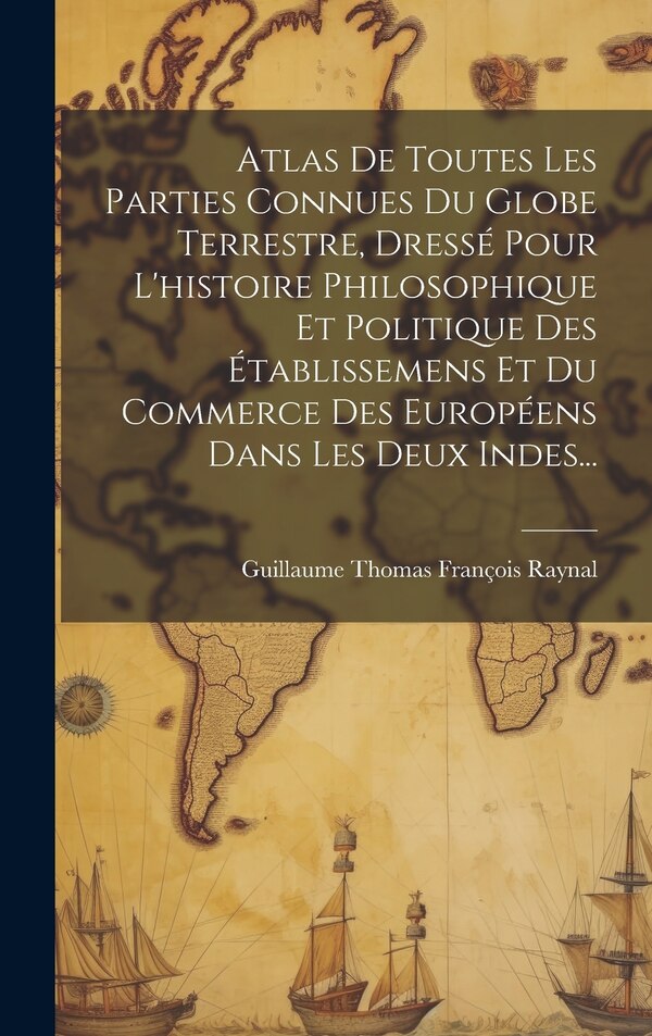 Atlas De Toutes Les Parties Connues Du Globe Terrestre Dressé Pour L'histoire Philosophique Et Politique Des Établissemens Et Du | Indigo Chapters
