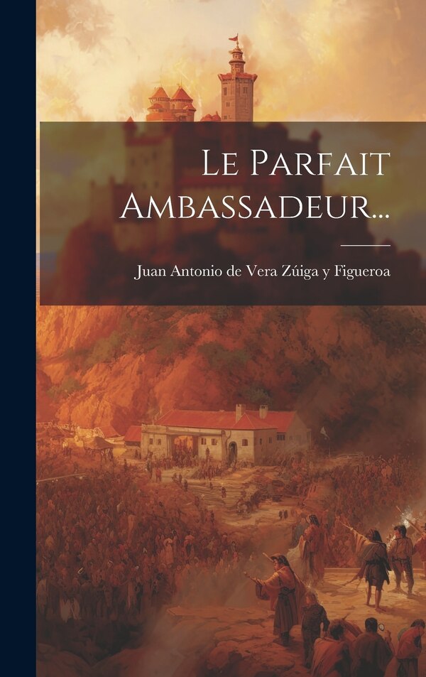 Le Parfait Ambassadeur. by Juan Antonio De Vera Zúiga Y Figueroa, Hardcover | Indigo Chapters