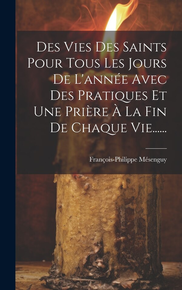 Des Vies Des Saints Pour Tous Les Jours De L'année Avec Des Pratiques Et Une Prière À La Fin De Chaque Vie . by François-philippe Mésenguy