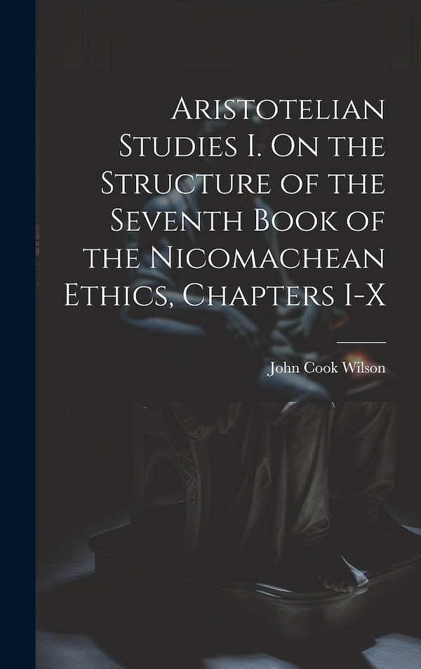 Aristotelian Studies I. On the Structure of the Seventh Book of the Nicomachean Ethics Chapters I-X by Wilson John Cook, Hardcover | Indigo Chapters