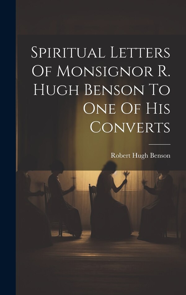 Spiritual Letters Of Monsignor R. Hugh Benson To One Of His Converts by Robert Hugh Benson, Hardcover | Indigo Chapters
