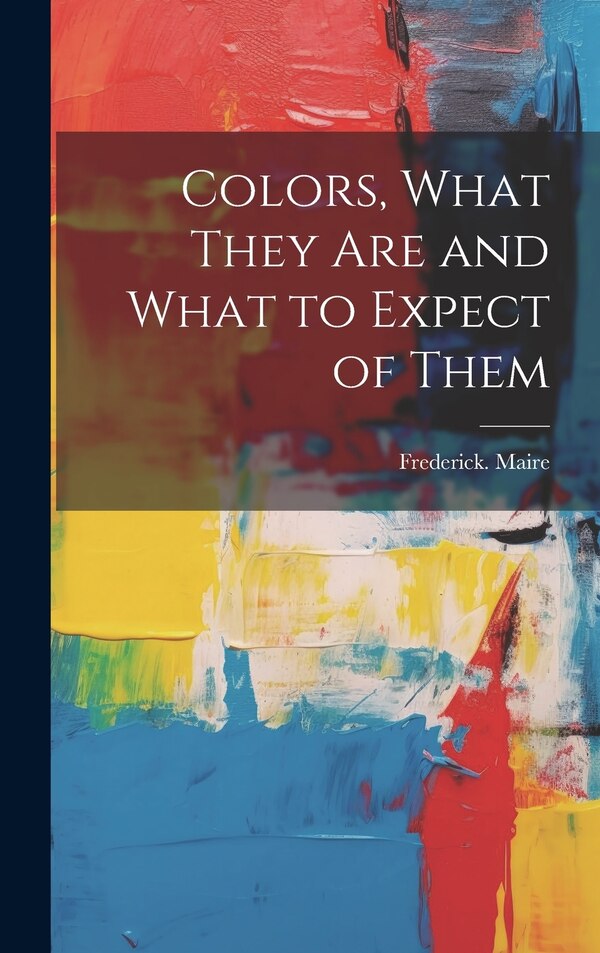 Colors What They Are and What to Expect of Them by Frederick Maire, Hardcover | Indigo Chapters