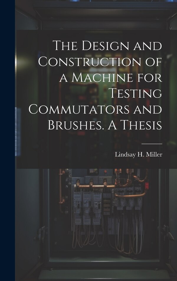The Design and Construction of a Machine for Testing Commutators and Brushes. A Thesis by Lindsay H Miller, Hardcover | Indigo Chapters