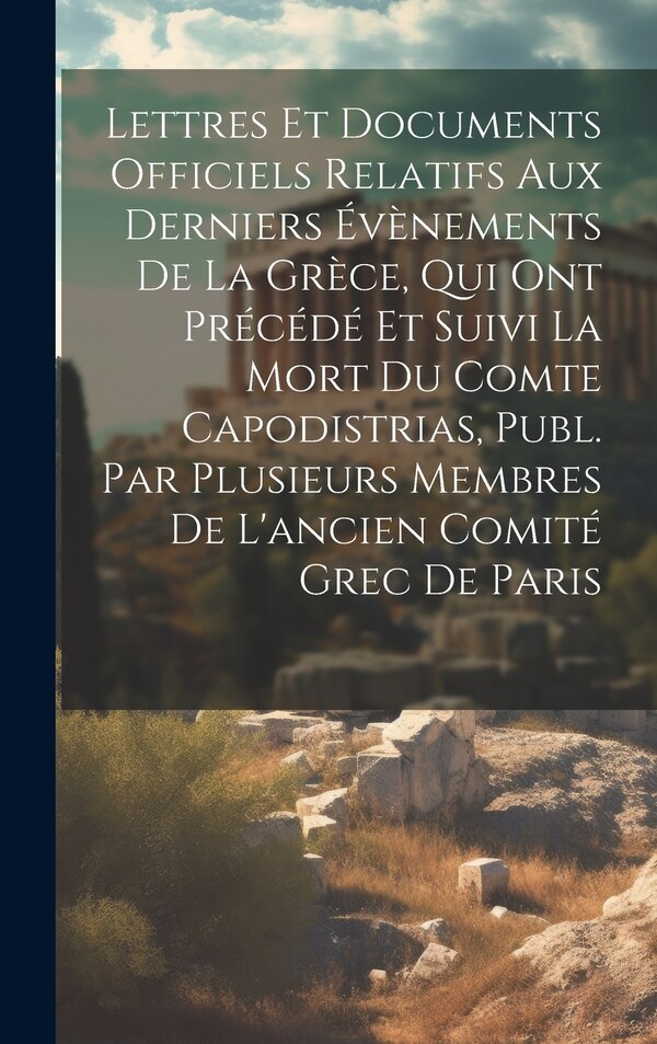 Lettres Et Documents Officiels Relatifs Aux Derniers Évènements De La Grèce Qui Ont Précédé Et Suivi La Mort Du Comte Capodistrias by Anonymous
