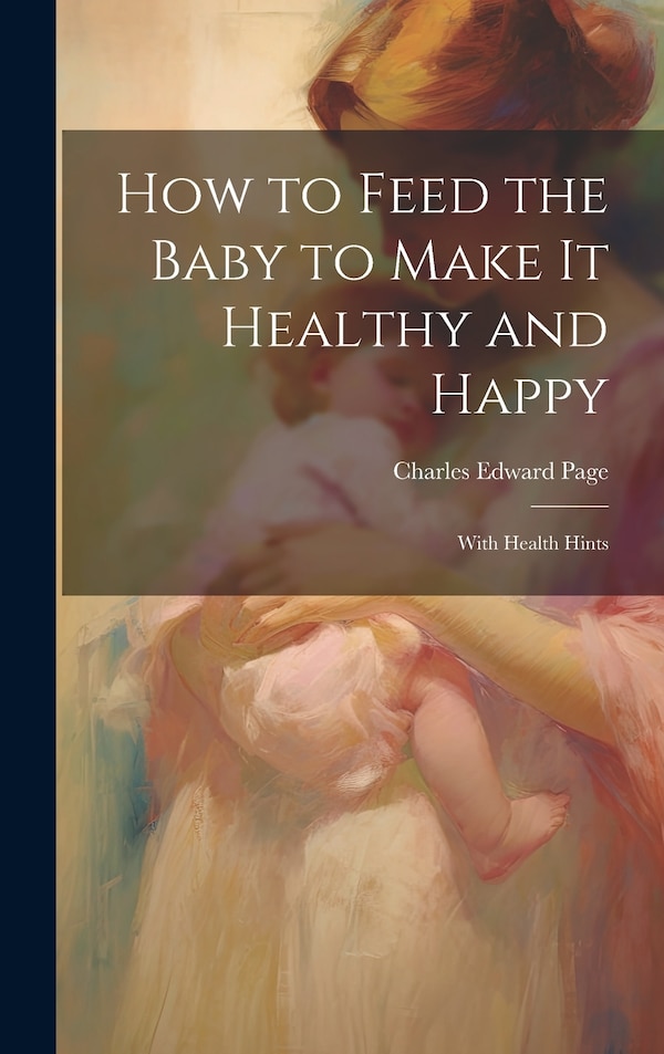 How to Feed the Baby to Make It Healthy and Happy by Charles Edward Page, Hardcover | Indigo Chapters