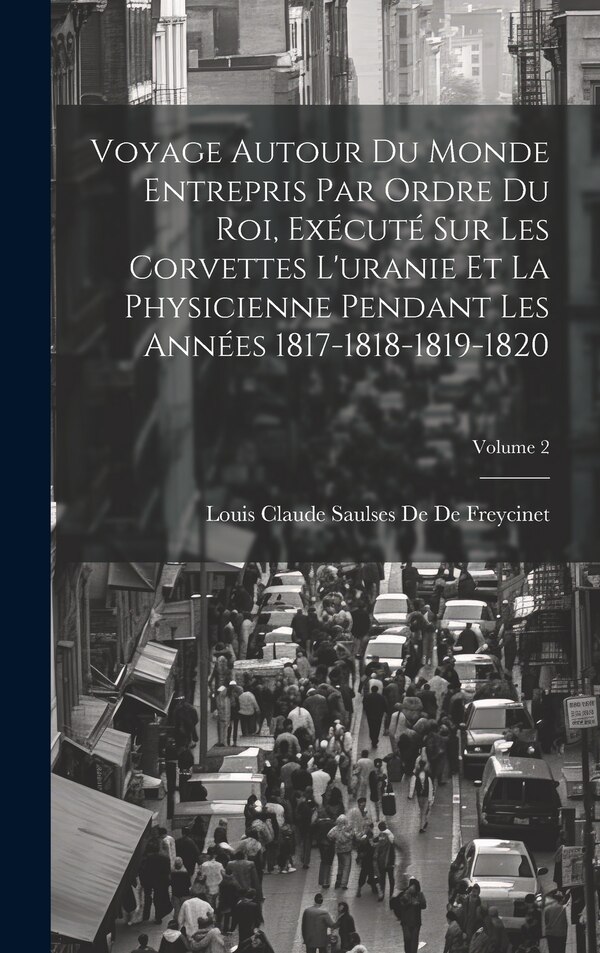 Voyage Autour Du Monde Entrepris Par Ordre Du Roi Exécuté Sur Les Corvettes L'uranie Et La Physicienne Pendant Les Années | Indigo Chapters