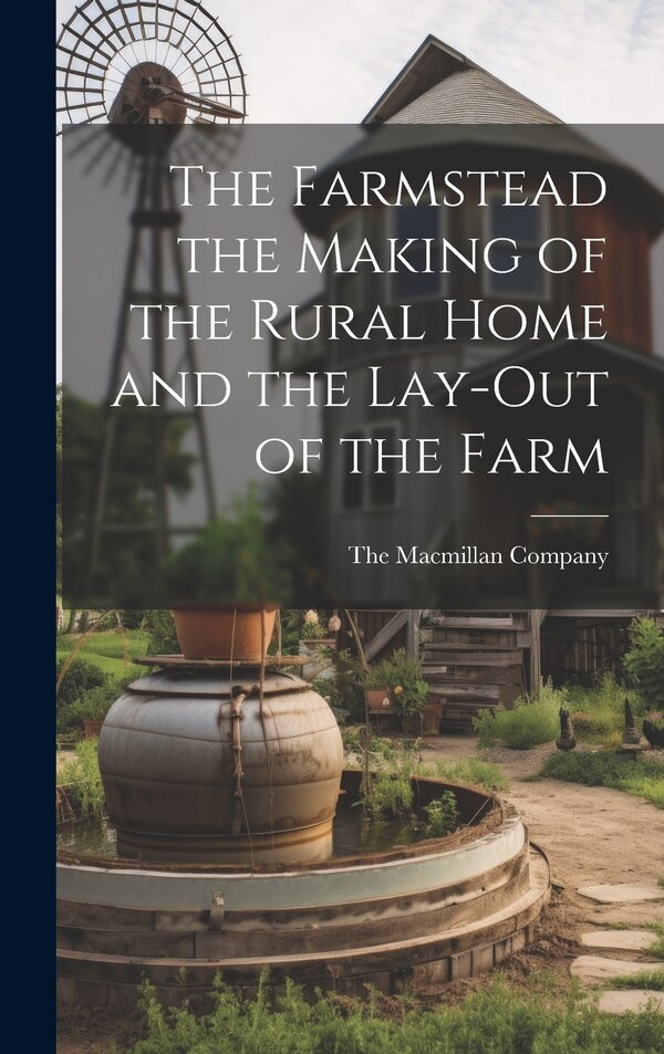 The Farmstead the Making of the Rural Home and the Lay-Out of the Farm by The Macmillan Company, Hardcover | Indigo Chapters