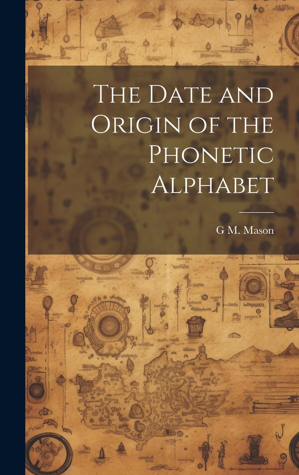 The Date and Origin of the Phonetic Alphabet by G M Mason, Hardcover | Indigo Chapters