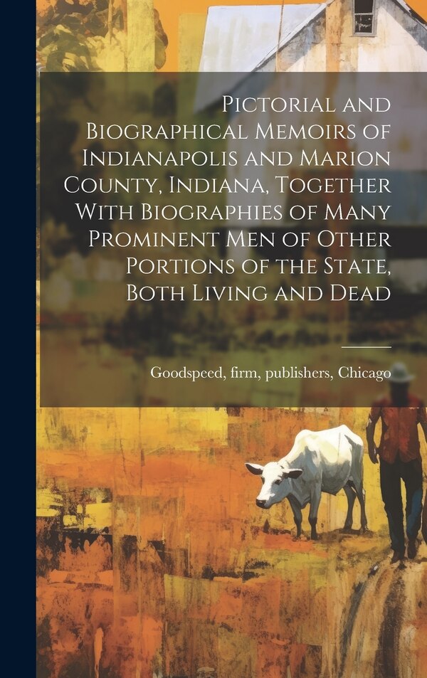Pictorial and Biographical Memoirs of Indianapolis and Marion County Indiana Together With Biographies of Many Prominent men of Other
