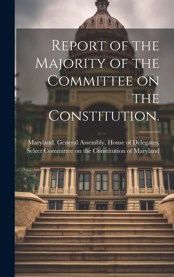 Report of the Majority of the Committee on the Constitution by Maryland General Assembly House of, Hardcover | Indigo Chapters