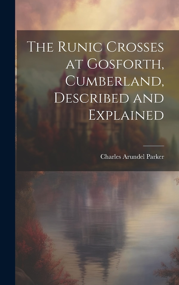 The Runic Crosses at Gosforth Cumberland Described and Explained by Charles Arundel Parker, Hardcover | Indigo Chapters