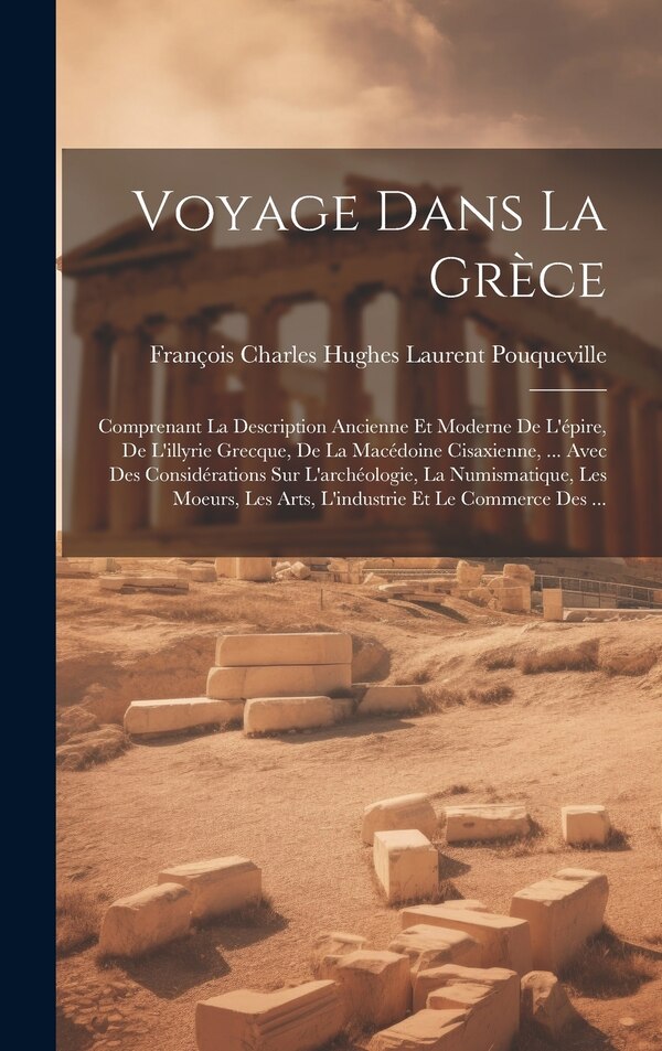 Voyage Dans La Grèce by François Charles Hughes La Pouqueville, Hardcover | Indigo Chapters