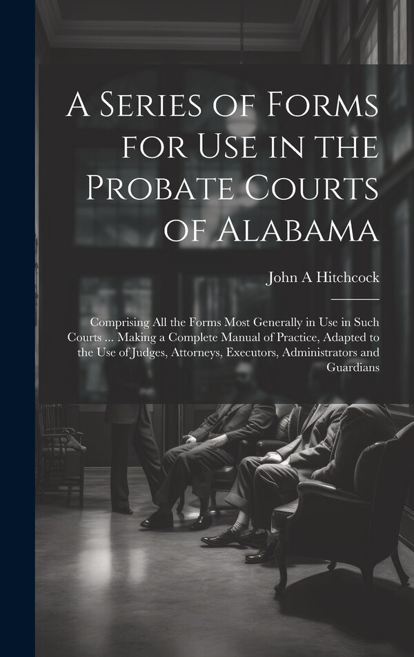 A Series of Forms for Use in the Probate Courts of Alabama by John a Hitchcock, Hardcover | Indigo Chapters