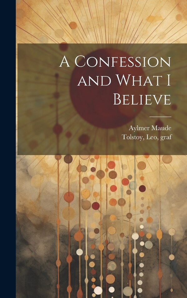 A Confession and What I Believe by Aylmer 1858-1938 Maude, Hardcover | Indigo Chapters