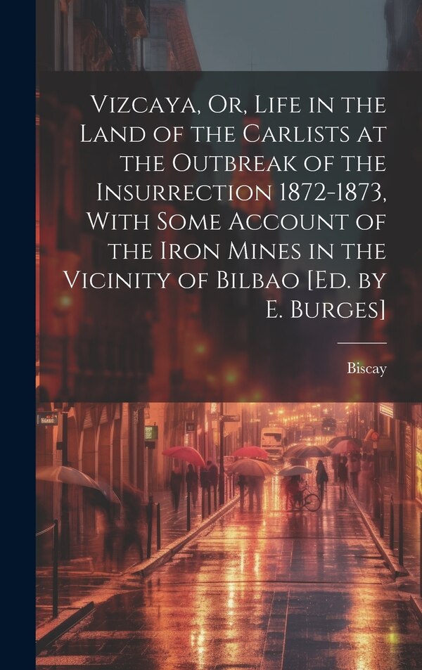 Vizcaya Or Life in the Land of the Carlists at the Outbreak of the Insurrection 1872-1873 With Some Account of the Iron Mines in the by Biscay
