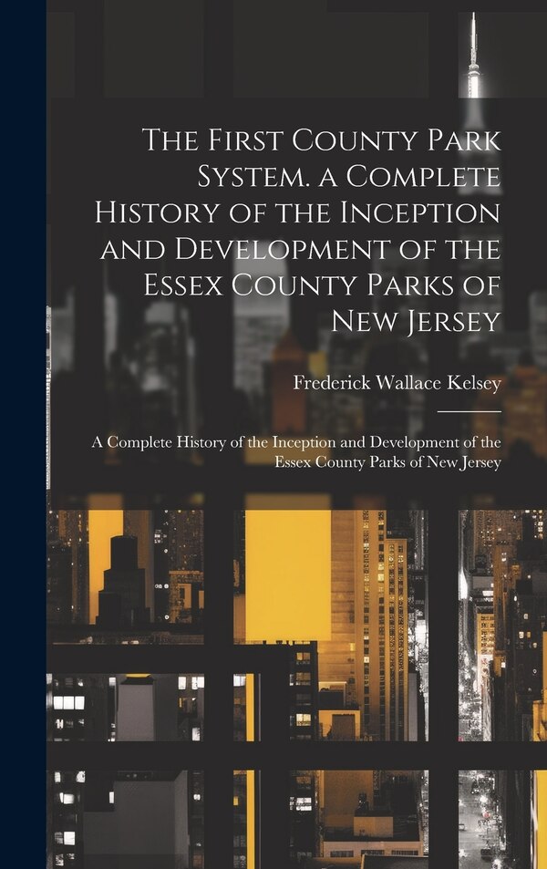 The First County Park System. a Complete History of the Inception and Development of the Essex County Parks of New Jersey | Indigo Chapters
